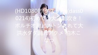 (HD1080P)(ダスッ！)(dass00214)初めての大量潮吹き！ポルチオ激ピストンされて大洪水ダダ漏れアクメ 柏木こなつ