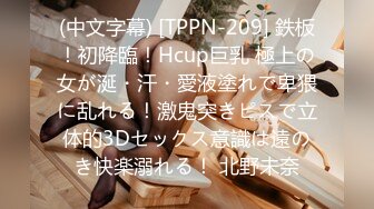 (中文字幕) [TPPN-209] 鉄板！初降臨！Hcup巨乳 極上の女が涎・汗・愛液塗れで卑猥に乱れる！激鬼突きピスで立体的3Dセックス意識は遠のき快楽溺れる！ 北野未奈