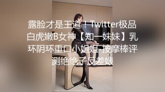 露脸才是王道！Twitter极品白虎嫩B女神【知一妹妹】乳环阴环重口小姐姐-按摩棒评测绝绝子反差婊