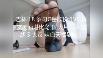 吉林 18 岁母G岳欣悦 1V5 群交场面堪比岛_国大片 1 人鏖战 5 大汉 从白天操到晚上