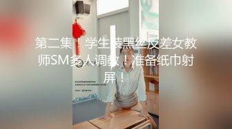 第二集！学生装黑丝反差女教师SM多人调教！准备纸巾射屏！