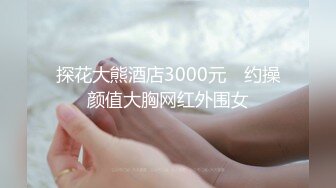 探花大熊酒店3000元❤ 约操颜值大胸网红外围女