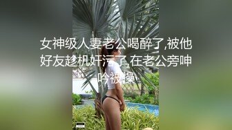 女神级人妻老公喝醉了,被他好友趁机奸污了,在老公旁呻吟被操