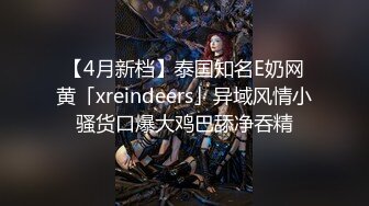 【4月新档】泰国知名E奶网黄「xreindeers」异域风情小骚货口爆大鸡巴舔净吞精