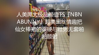 人美屌大极品颜值TS『NBNABUNNY』超美黑丝情趣把仙女棒撸的很硬与壮男无套啪啪颜射