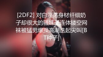 [2DF2] 对白淫荡身材纤细奶子却很大的骚妹子连体镂空网袜被猛男爆操高潮迭起尖叫[BT种子]