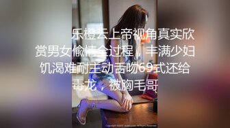 ⚫️⚫️乐橙云上帝视角真实欣赏男女偸情全过程，丰满少妇饥渴难耐主动舌吻69式还给毒龙，被胸毛哥