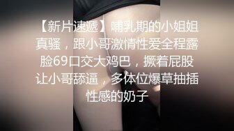 【新片速遞】哺乳期的小姐姐真骚，跟小哥激情性爱全程露脸69口交大鸡巴，撅着屁股让小哥舔逼，多体位爆草抽插性感的奶子