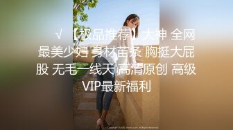 ❤️√ 【极品推荐】大神 全网最美少妇 身材苗条 胸挺大屁股 无毛一线天 高清原创 高级VIP最新福利