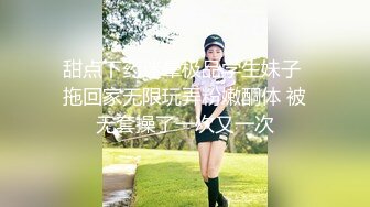 甜点下药迷晕极品学生妹子 拖回家无限玩弄粉嫩酮体 被无套操了一次又一次