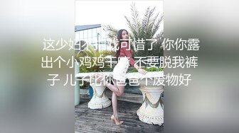  这少妇不拍戏可惜了 你你露出个小鸡鸡干嘛 不要脱我裤子 儿子比你爸爸个废物好