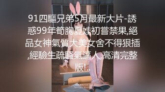 91四驅兄弟5月最新大片-誘惑99年筍胸夏娃初嘗禁果,絕品女神氣質大美女舍不得狠插,經驗生疏騷氣逼人,高清完整版!..