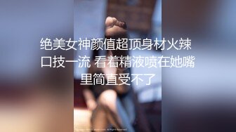 绝美女神颜值超顶身材火辣 口技一流 看着精液喷在她嘴里简直受不了