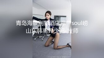 青岛海景别墅酒店爆艹soul崂山东韩离异少妇-技师