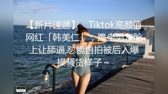 【新片速遞】 ✨Tiktok高颜值网红「韩美仁」，跪坐男友脸上让舔逼,怼镜自拍被后入爆操骚货样子～