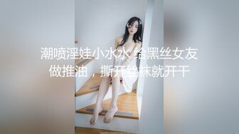 潮喷淫娃小水水 给黑丝女友做推油，撕开丝袜就开干