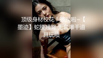 ✿顶级身材校花！被操啦~【墨迹】蛇腰翘臀 无套爆干道具玩喷