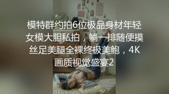 模特群约拍6位极品身材年轻女模大胆私拍，躺一排随便摸丝足美腿全裸终极美鲍，4K画质视觉盛宴2