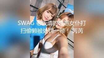 SWAG 老板请的性感女仆打扫偷懒被处罚一顿！ 芮芮