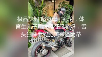 极品少妇 超爽母子乱伦，体育生儿子用大屌征服老妈，舌头狂舔老妈肥美嫩逼阴蒂