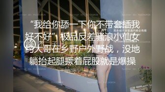 “我给你舔一下你不带套插我好不好”极品反差骚浪小仙女约大哥在乡野户外野战，没地躺抬起腿撅着屁股就是爆操