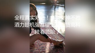 全程真实对白！良家女神不胜酒力趁机强推硬上（狠货高科技看简阶）