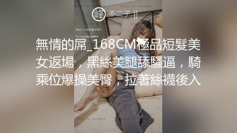 無情的屌_168CM極品短髮美女返場，黑絲美腿舔騷逼，騎乘位爆操美臀，拉著絲襪後入