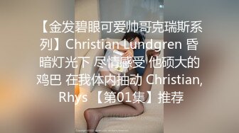 【金发碧眼可爱帅哥克瑞斯系列】Christian Lundgren 昏暗灯光下 尽情感受 他硕大的鸡巴 在我体内抽动 Christian, Rhys 【第01集】推荐