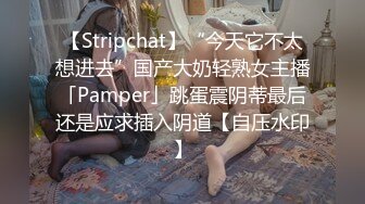 【Stripchat】“今天它不太想进去”国产大奶轻熟女主播「Pamper」跳蛋震阴蒂最后还是应求插入阴道【自压水印】