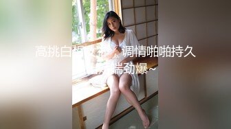 高挑白皙女神，调情啪啪持久输出娇喘劲爆~