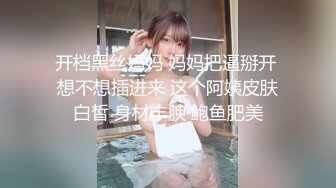 开档黑丝妈妈 妈妈把逼掰开 想不想插进来 这个阿姨皮肤白皙 身材丰腴 鲍鱼肥美