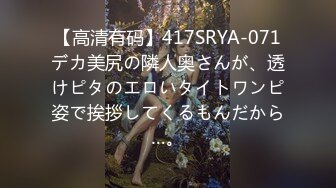 【高清有码】417SRYA-071デカ美尻の隣人奥さんが、透けピタのエロいタイトワンピ姿で挨拶してくるもんだから…。