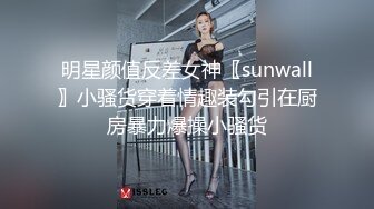 明星颜值反差女神〖sunwall〗小骚货穿着情趣装勾引在厨房暴力爆操小骚货