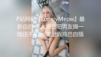 P站网红『LonelyMeow』最新自拍 与大鸡巴阳男友操一炮还不知足 拿出假鸡巴自插