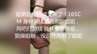 姐弟乱伦后续又来了！165CM 身材高挑漂亮御姐姐姐，网吧打游戏 丝袜美腿诱惑，狠操姐姐，没忍住内射了姐姐