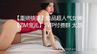 【重磅核弹】极品超人气女神【ZM宝儿】SVIP付费群 太顶了