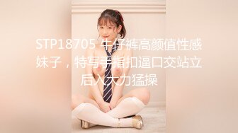 STP18705 牛仔裤高颜值性感妹子，特写手指扣逼口交站立后入大力猛操