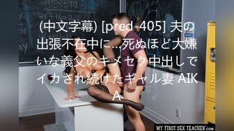 (中文字幕) [pred-405] 夫の出張不在中に…死ぬほど大嫌いな義父のキメセク中出しでイカされ続けたギャル妻 AIKA