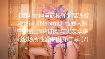 【爆乳女神重磅核弹】高铁紫薇女神『Naomii』性爱内射户外露出VIP订阅 与男友众多刺激场所性爱中出 第二季 (7)