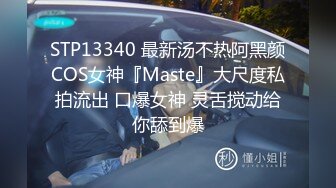 STP13340 最新汤不热阿黑颜COS女神『Maste』大尺度私拍流出 口爆女神 灵舌搅动给你舔到爆