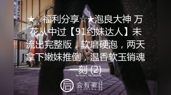 ★☆福利分享☆★泡良大神 万花从中过【91约妹达人】未流出完整版，软磨硬泡，两天拿下嫩妹推倒，温香软玉销魂一刻 (2)