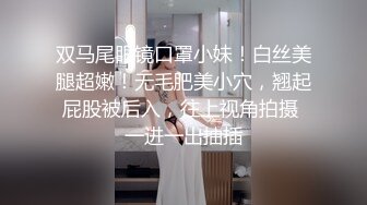 双马尾眼镜口罩小妹！白丝美腿超嫩！无毛肥美小穴，翘起屁股被后入，往上视角拍摄 一进一出抽插