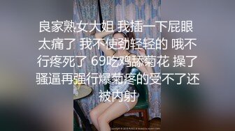 良家熟女大姐 我插一下屁眼 太痛了 我不使劲轻轻的 哦不行疼死了 69吃鸡舔菊花 操了骚逼再强行爆菊疼的受不了还被内射