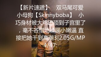 【新片速遞】    双马尾可爱小母狗【Skinnyboba】✅小巧身材被大鸡巴顶到子宫里了，毫不吝惜地蹂躏小嫩逼 直接把她干到高潮3[2.05G/MP4/47: