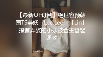 【最新OF订阅】绝世容颜韩国TS美妖「Lee Lee」「Lin」 搔首弄姿的小妖被金主爸爸调教