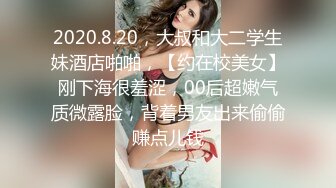 2020.8.20，大叔和大二学生妹酒店啪啪，【约在校美女】刚下海很羞涩，00后超嫩气质微露脸，背着男友出来偷偷赚点儿钱