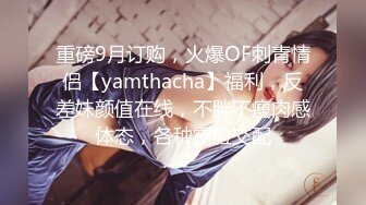 重磅9月订购，火爆OF刺青情侣【yamthacha】福利，反差妹颜值在线，不胖不瘦肉感体态，各种露脸交配