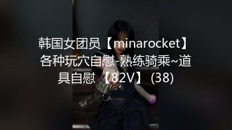 韩国女团员【minarocket】各种玩穴自慰-熟练骑乘~道具自慰 【82V】 (38)