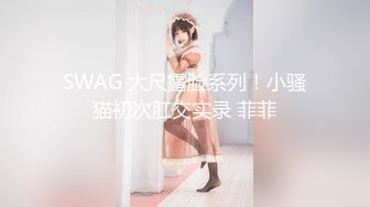 SWAG 大尺露脸系列！小骚猫初次肛交实录 菲菲