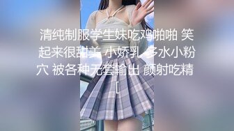 清纯制服学生妹吃鸡啪啪 笑起来很甜美 小娇乳 多水小粉穴 被各种无套输出 颜射吃精 [